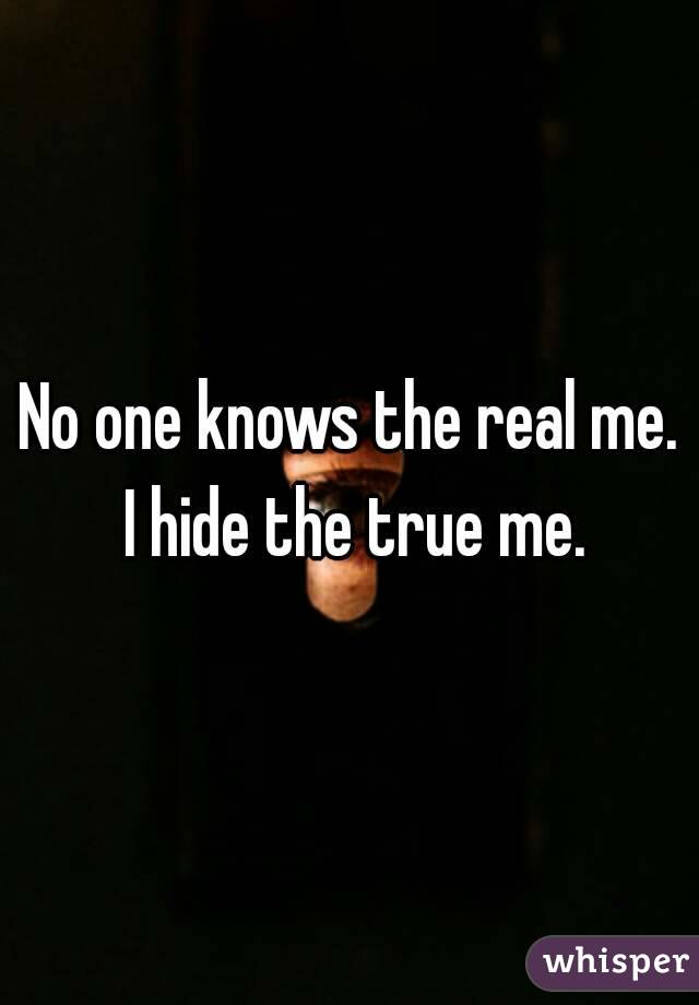 No one knows the real me. I hide the true me.