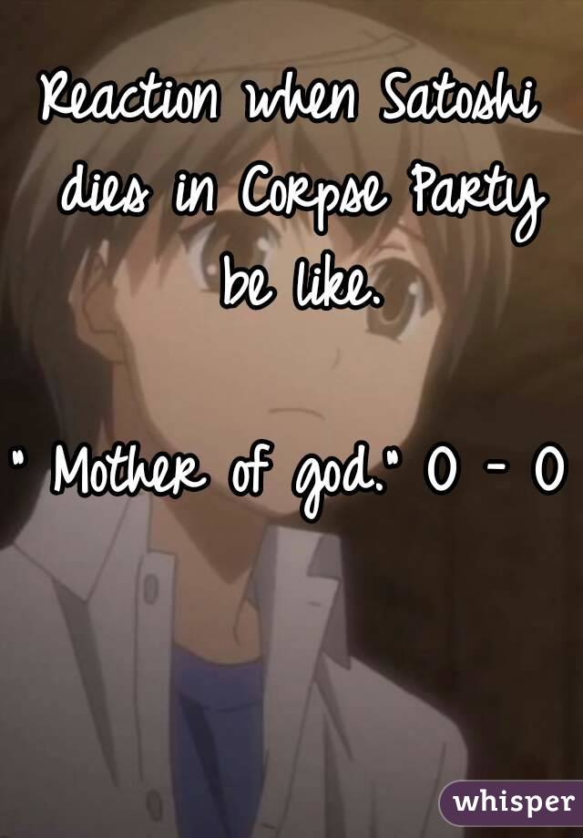 Reaction when Satoshi dies in Corpse Party be like.

" Mother of god." O - O