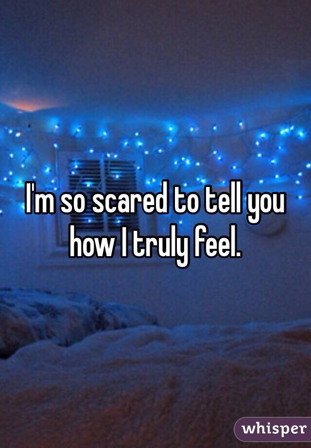 I'm so scared to tell you how I truly feel. 