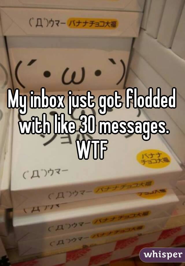 My inbox just got flodded with like 30 messages.
WTF