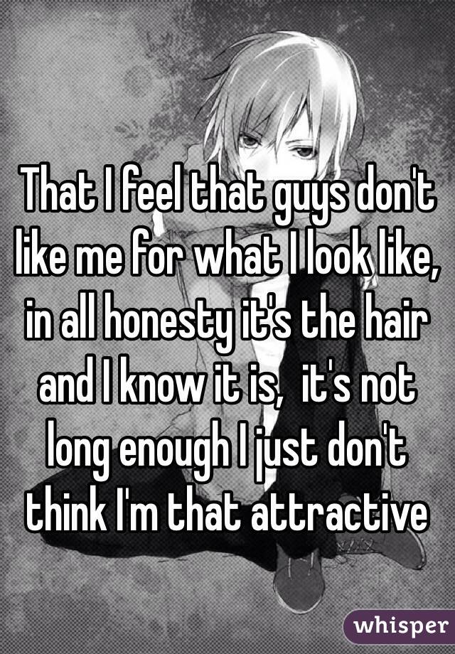 That I feel that guys don't like me for what I look like, in all honesty it's the hair and I know it is,  it's not long enough I just don't think I'm that attractive 