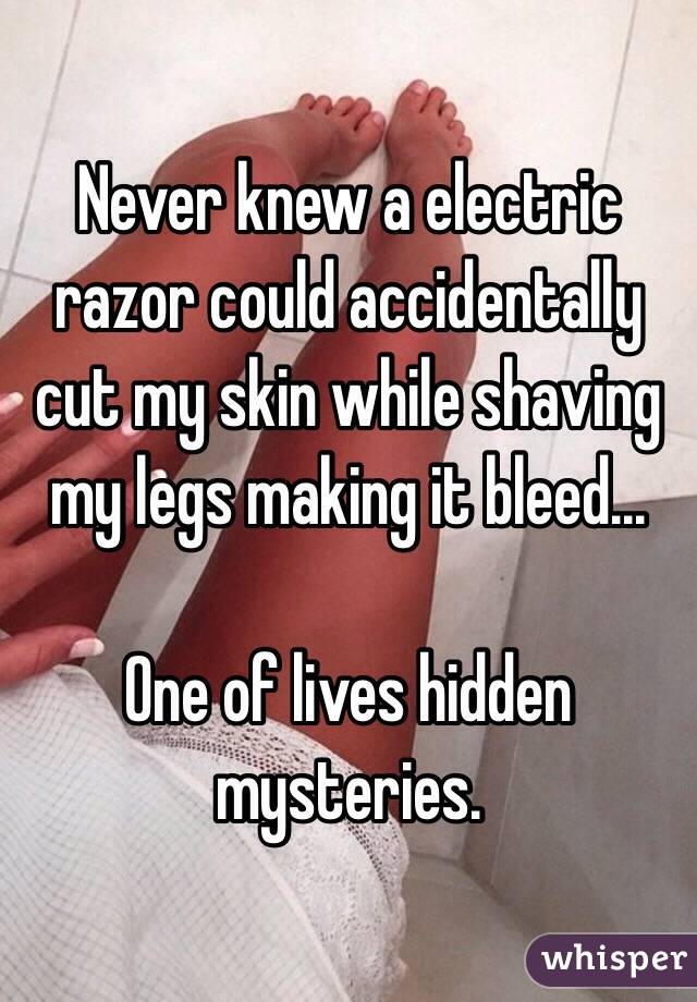 Never knew a electric razor could accidentally cut my skin while shaving my legs making it bleed...

One of lives hidden mysteries. 