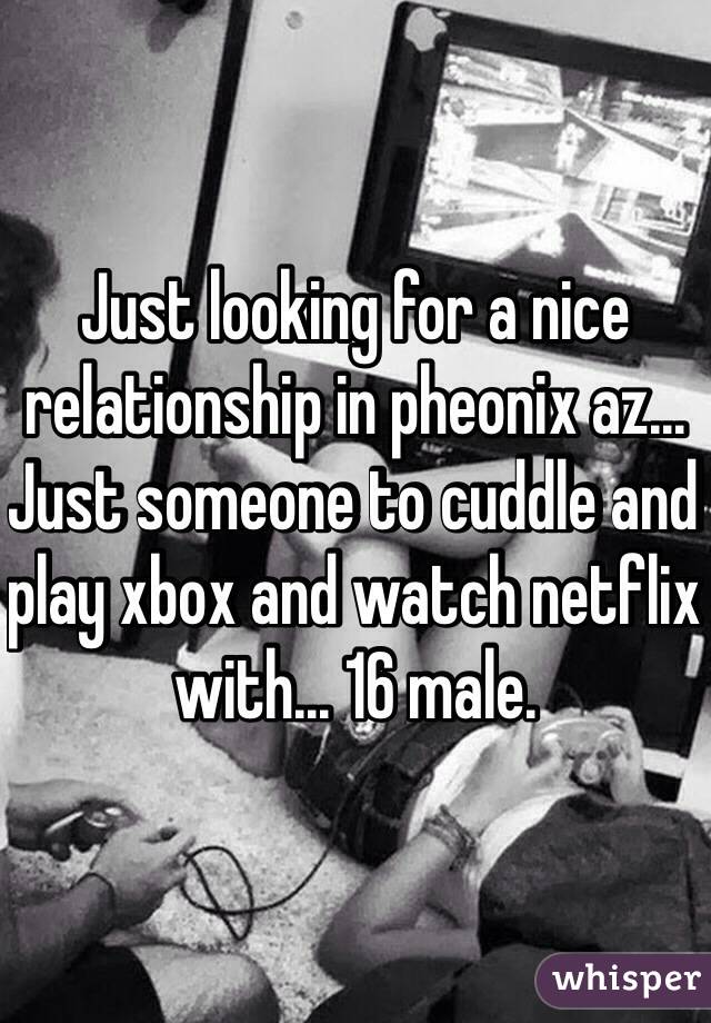 Just looking for a nice relationship in pheonix az... Just someone to cuddle and play xbox and watch netflix with... 16 male. 