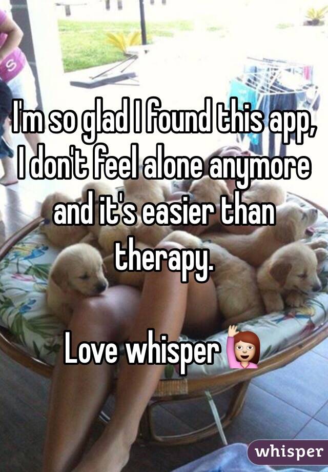 I'm so glad I found this app, I don't feel alone anymore and it's easier than therapy.

Love whisper🙋