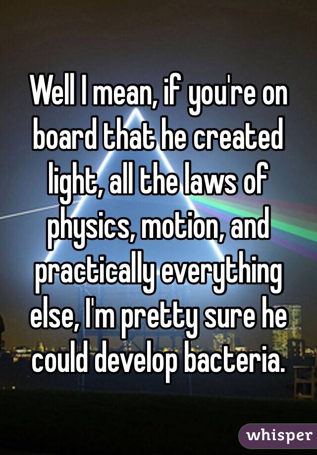 Well I mean, if you're on board that he created light, all the laws of physics, motion, and practically everything else, I'm pretty sure he could develop bacteria.