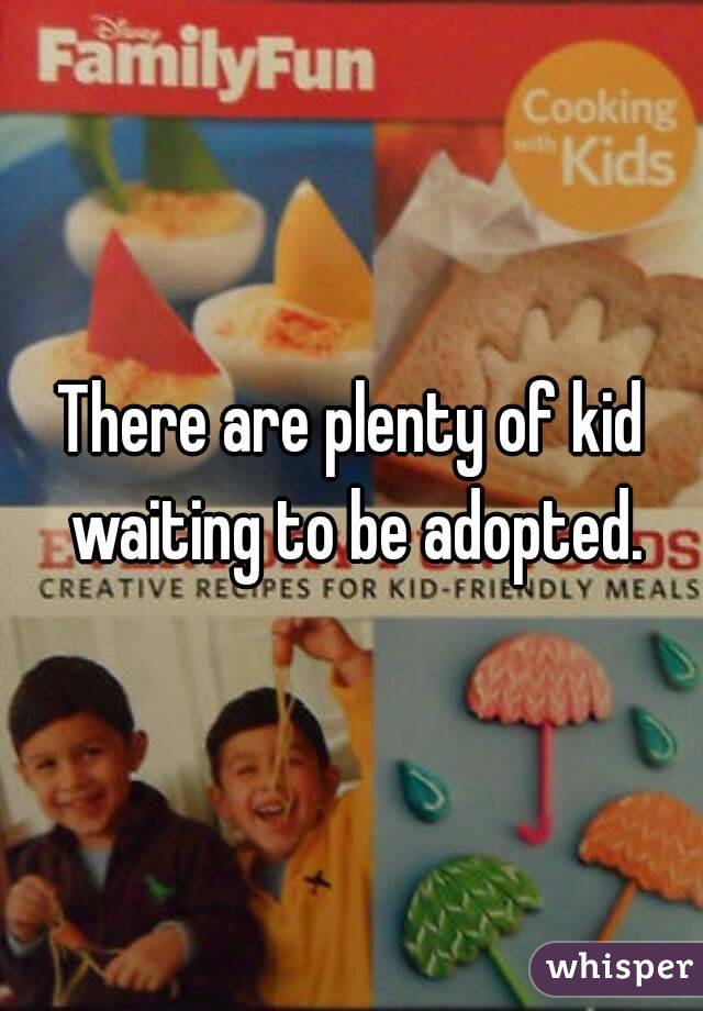 There are plenty of kid waiting to be adopted.