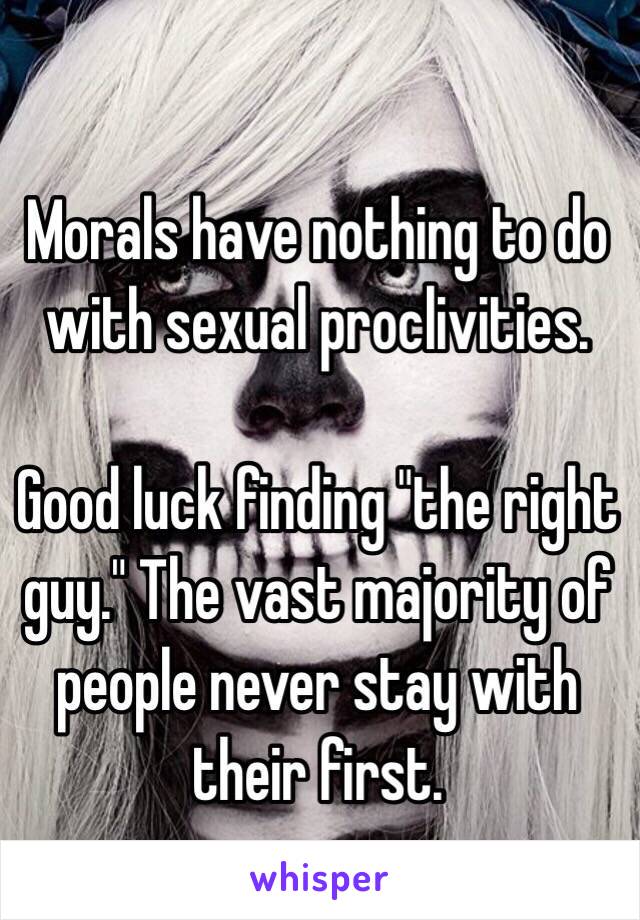 Morals have nothing to do with sexual proclivities. 

Good luck finding "the right guy." The vast majority of people never stay with their first. 