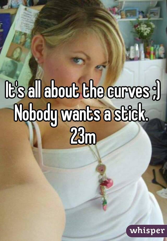 It's all about the curves ;)
Nobody wants a stick. 
23m