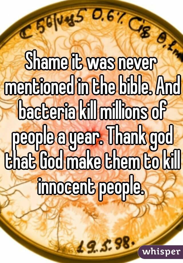 Shame it was never mentioned in the bible. And bacteria kill millions of people a year. Thank god that God make them to kill innocent people. 