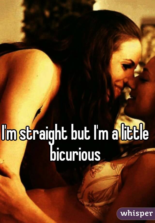 I'm straight but I'm a little 
bicurious 