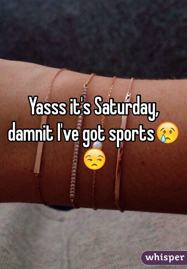 Yasss it's Saturday, damnit I've got sports😢😒