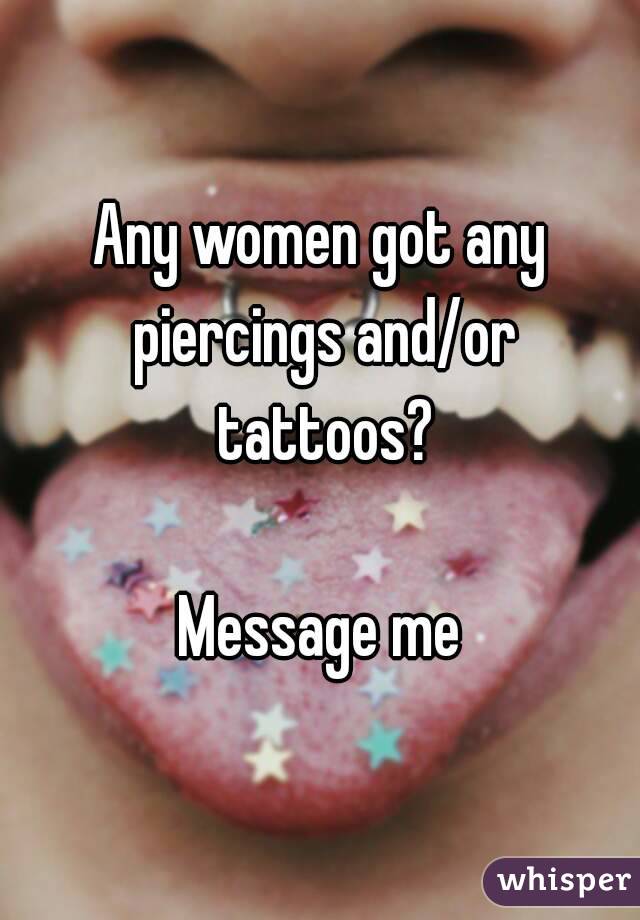 Any women got any piercings and/or tattoos?

Message me