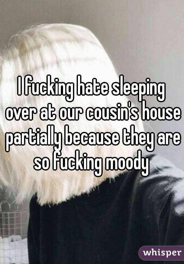 I fucking hate sleeping over at our cousin's house partially because they are so fucking moody 