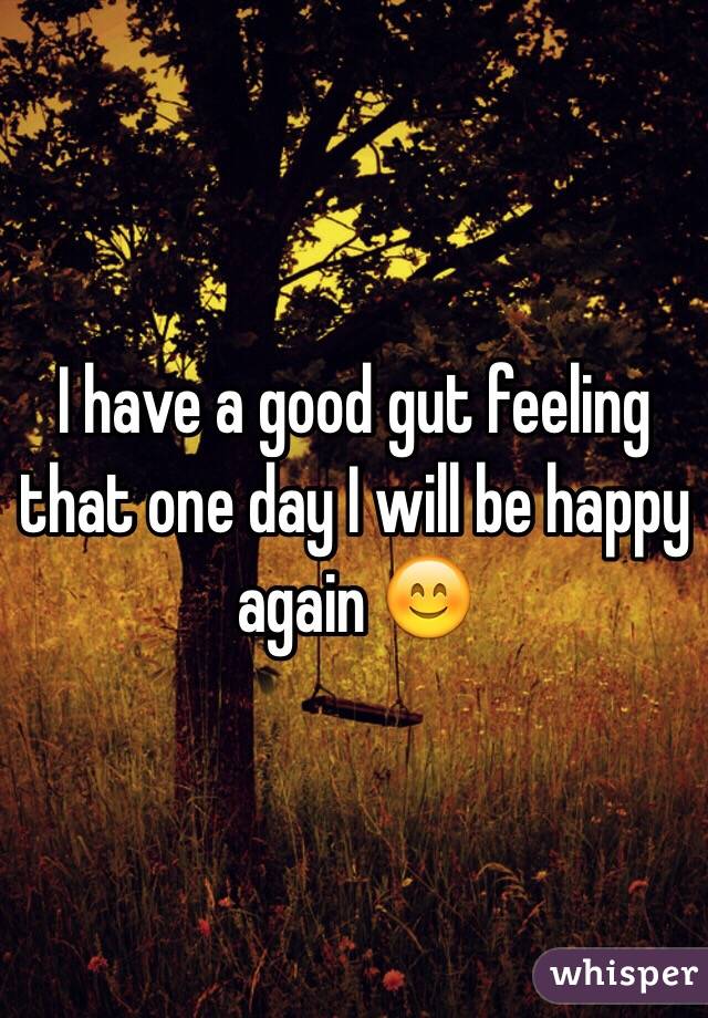 I have a good gut feeling that one day I will be happy again 😊