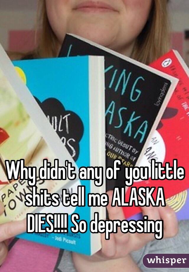 Why didn't any of you little shits tell me ALASKA DIES!!!! So depressing 