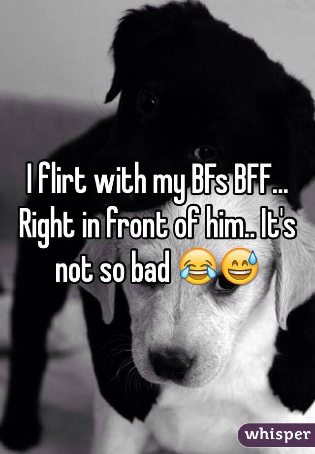 I flirt with my BFs BFF... Right in front of him.. It's not so bad 😂😅