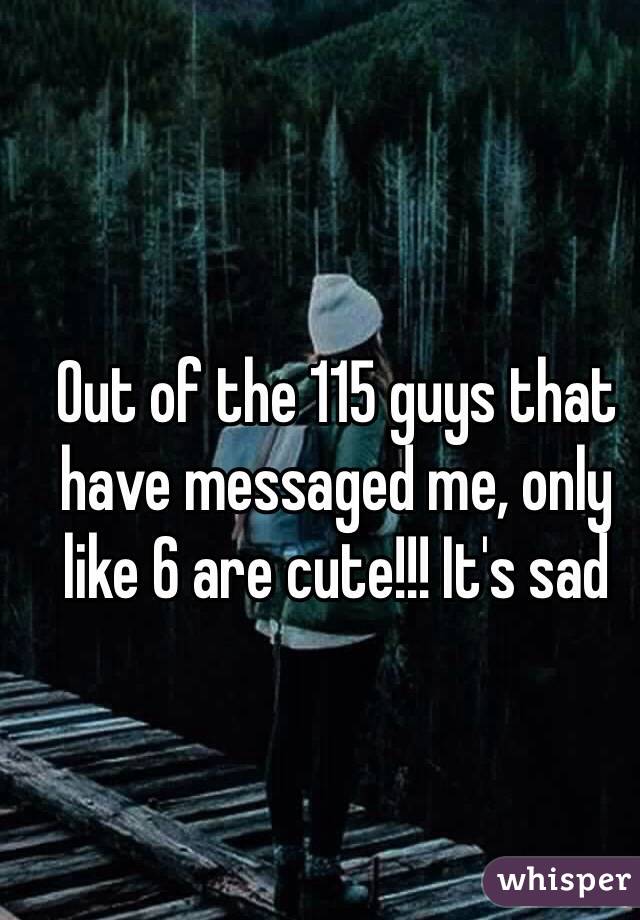 Out of the 115 guys that have messaged me, only like 6 are cute!!! It's sad