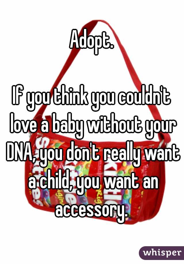 Adopt.

If you think you couldn't love a baby without your DNA, you don't really want a child, you want an accessory. 