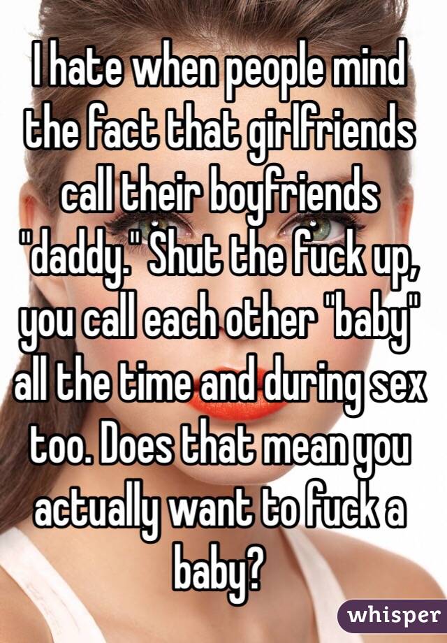 I hate when people mind the fact that girlfriends call their boyfriends "daddy." Shut the fuck up, you call each other "baby" all the time and during sex too. Does that mean you actually want to fuck a baby? 