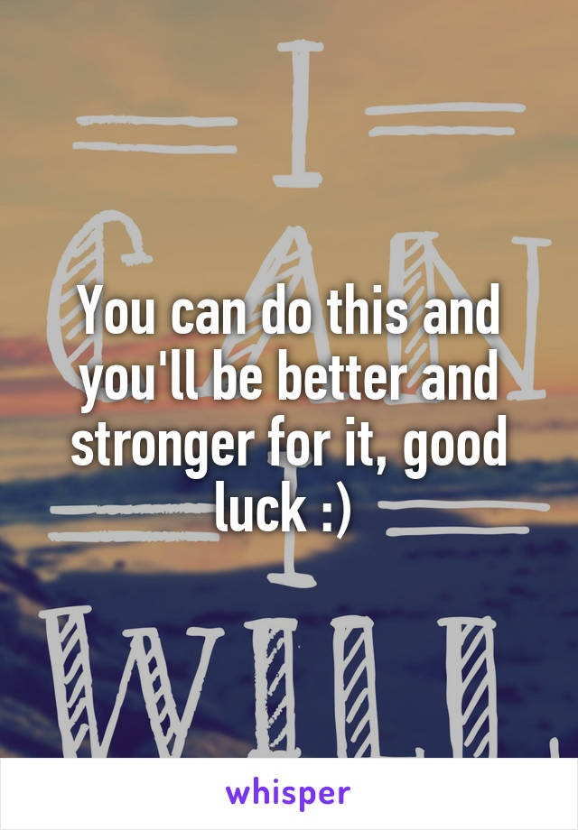 You can do this and you'll be better and stronger for it, good luck :) 