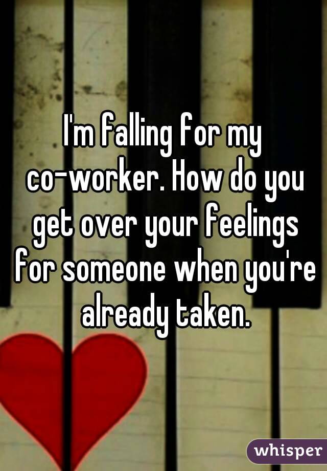 I'm falling for my co-worker. How do you get over your feelings for someone when you're already taken.