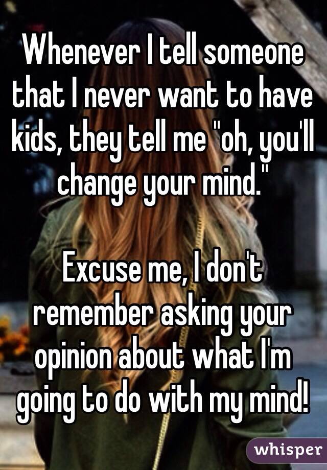 Whenever I tell someone that I never want to have kids, they tell me "oh, you'll change your mind."

Excuse me, I don't remember asking your opinion about what I'm going to do with my mind!