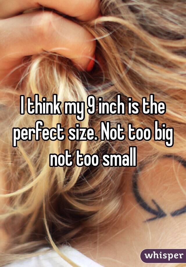 I think my 9 inch is the perfect size. Not too big not too small 