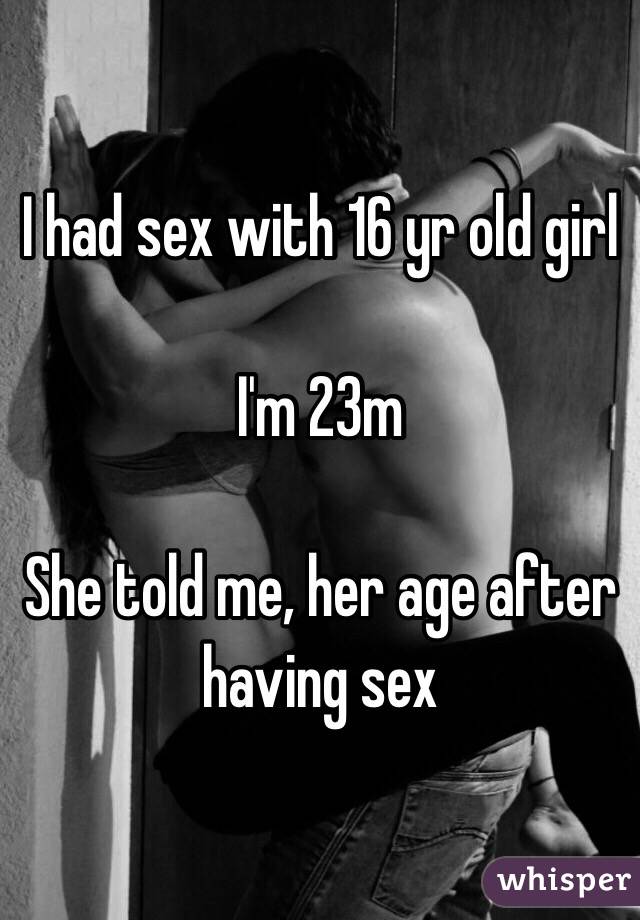 I had sex with 16 yr old girl

I'm 23m

She told me, her age after having sex 
