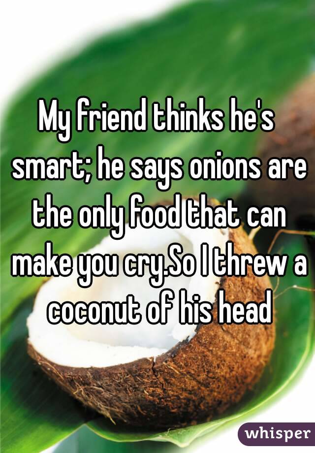 My friend thinks he's smart; he says onions are the only food that can make you cry.So I threw a coconut of his head