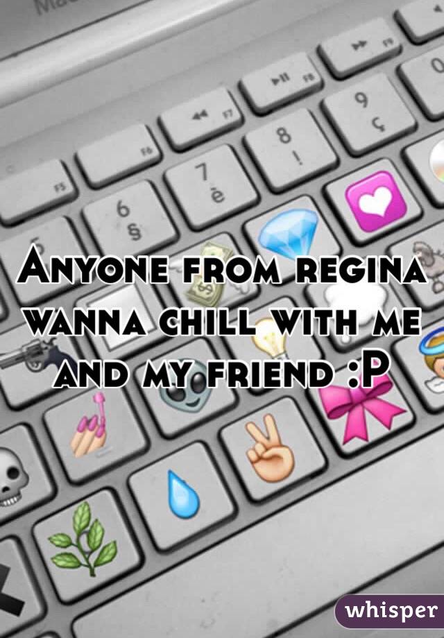 Anyone from regina wanna chill with me and my friend :P