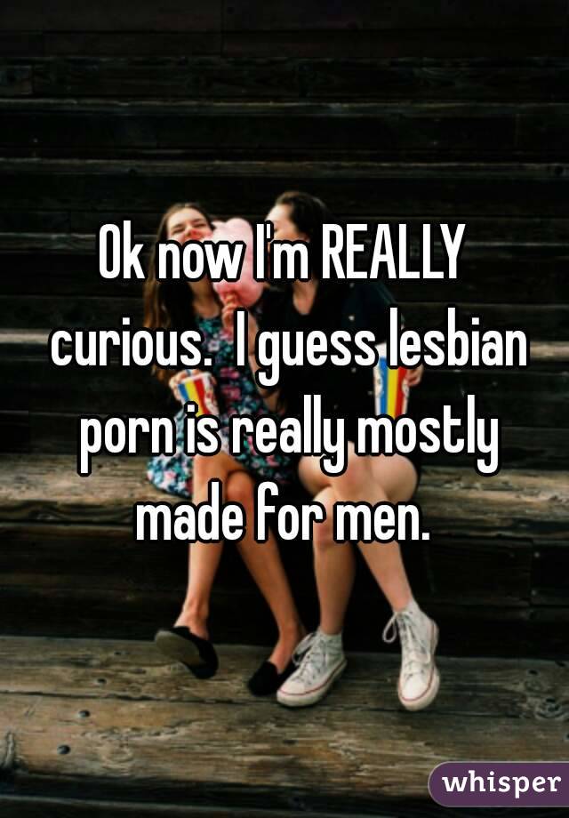 Ok now I'm REALLY curious.  I guess lesbian porn is really mostly made for men. 