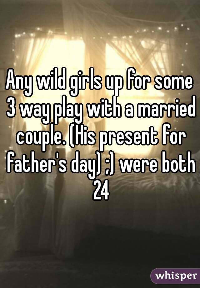 Any wild girls up for some 3 way play with a married couple. (His present for father's day) ;) were both 24