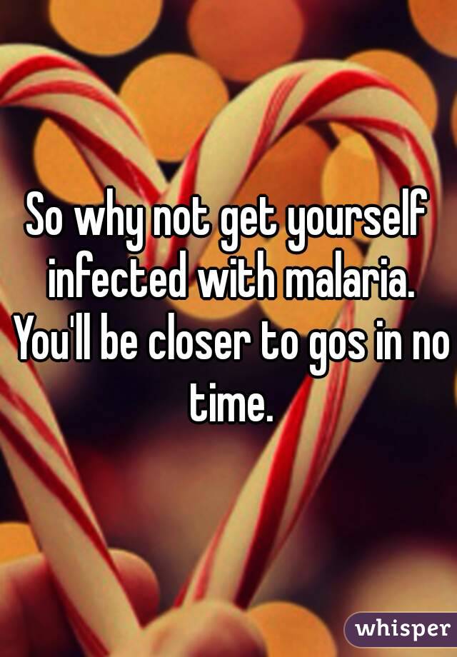 So why not get yourself infected with malaria. You'll be closer to gos in no time.