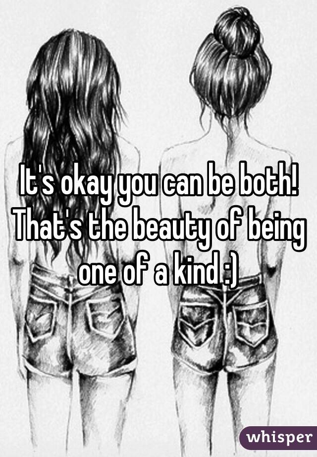 It's okay you can be both! That's the beauty of being one of a kind :)