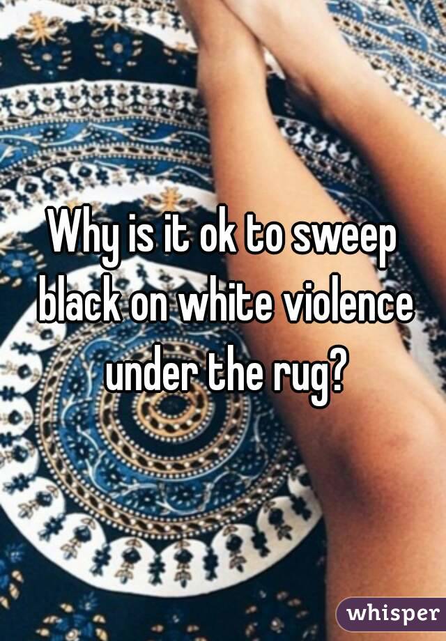 Why is it ok to sweep black on white violence under the rug?