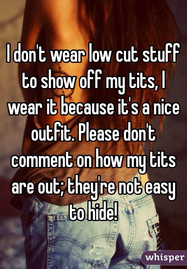 I don't wear low cut stuff to show off my tits, I wear it because it's a nice outfit. Please don't comment on how my tits are out; they're not easy to hide!