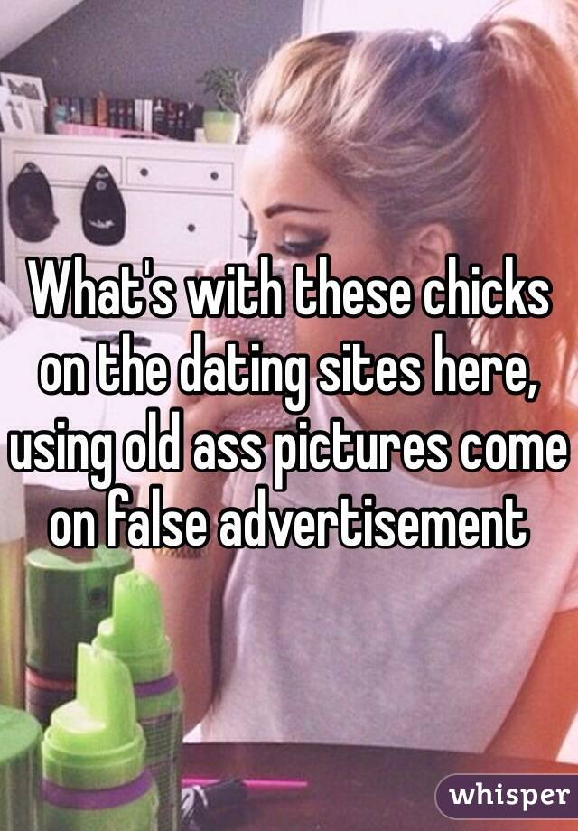 What's with these chicks on the dating sites here, using old ass pictures come on false advertisement 