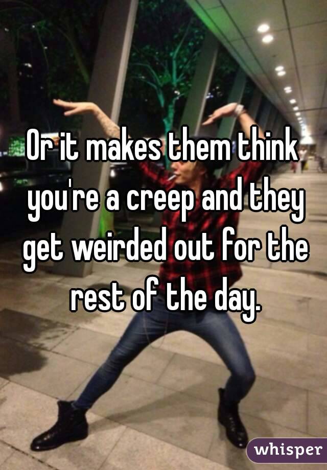 Or it makes them think you're a creep and they get weirded out for the rest of the day.