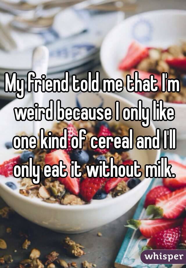 My friend told me that I'm weird because I only like one kind of cereal and I'll only eat it without milk.