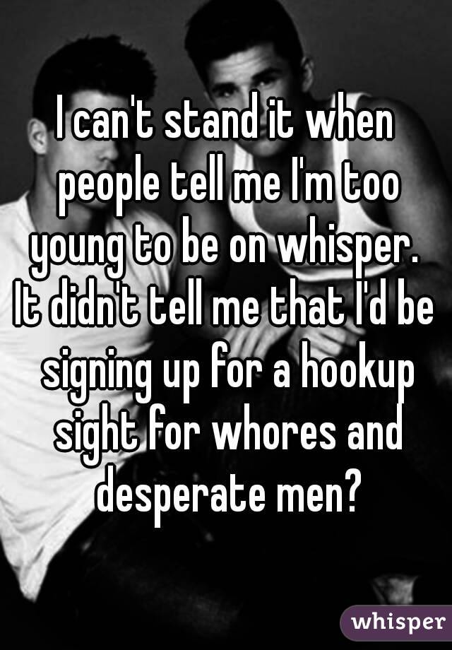 I can't stand it when people tell me I'm too young to be on whisper. 
It didn't tell me that I'd be signing up for a hookup sight for whores and desperate men?