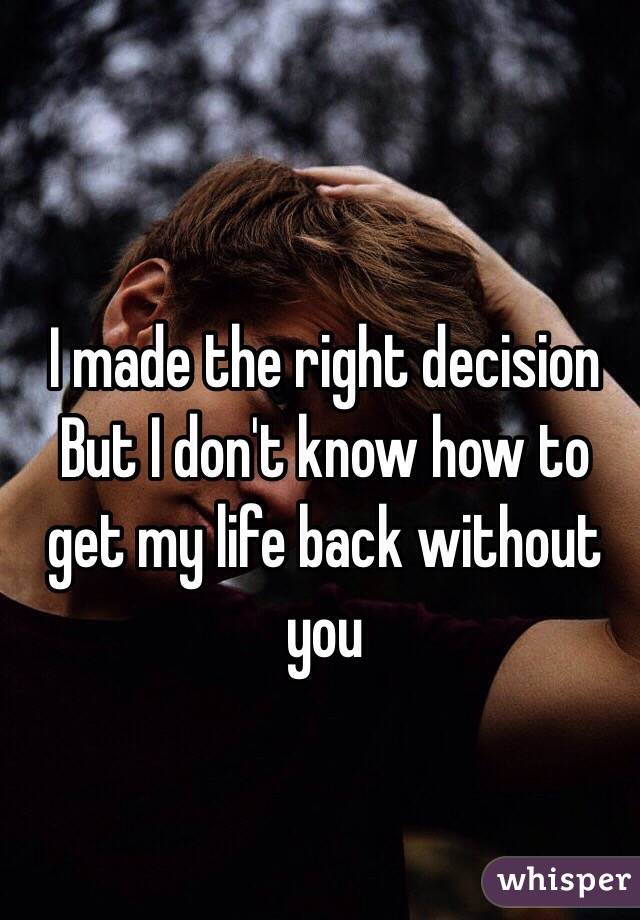 I made the right decision 
But I don't know how to get my life back without you
