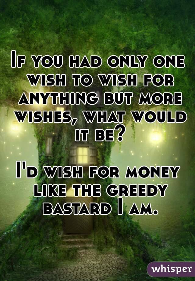 If you had only one wish to wish for anything but more wishes, what would it be?

I'd wish for money like the greedy bastard I am.