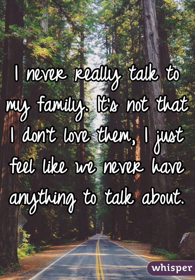 I never really talk to my family. It's not that I don't love them, I just feel like we never have anything to talk about. 