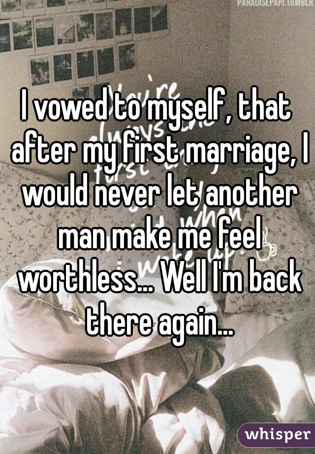 I vowed to myself, that after my first marriage, I would never let another man make me feel worthless... Well I'm back there again...