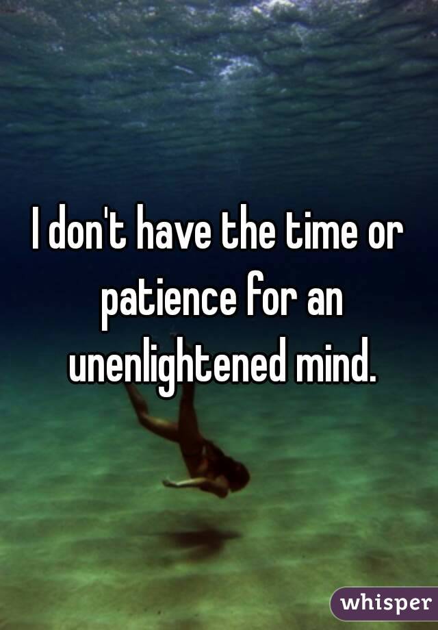 I don't have the time or patience for an unenlightened mind.