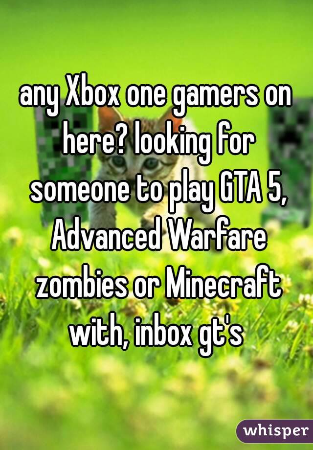 any Xbox one gamers on here? looking for someone to play GTA 5, Advanced Warfare zombies or Minecraft with, inbox gt's 