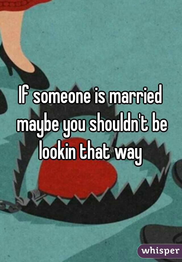 If someone is married maybe you shouldn't be lookin that way 