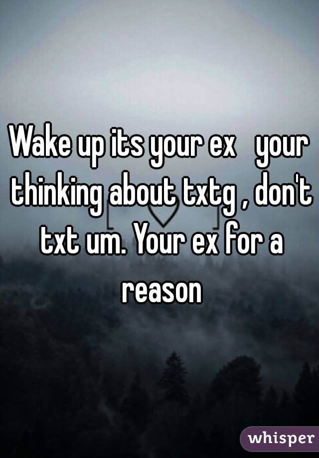 Wake up its your ex   your thinking about txtg , don't txt um. Your ex for a reason