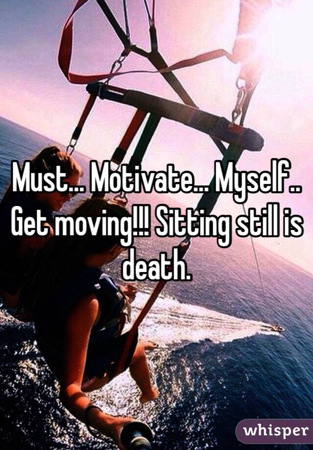 Must... Motivate... Myself.. Get moving!!! Sitting still is death. 