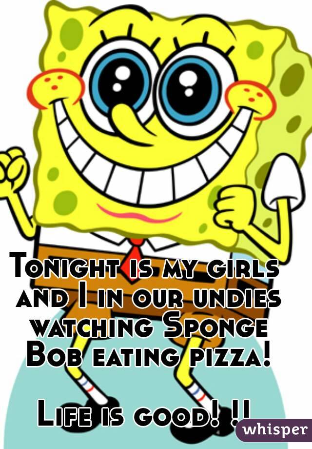 Tonight is my girls and I in our undies watching Sponge Bob eating pizza!

Life is good! !!